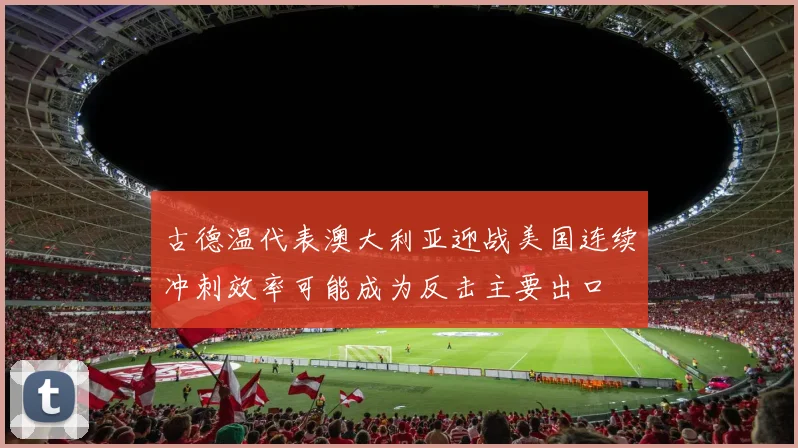古德温代表澳大利亚迎战美国连续冲刺效率可能成为反击主要出口