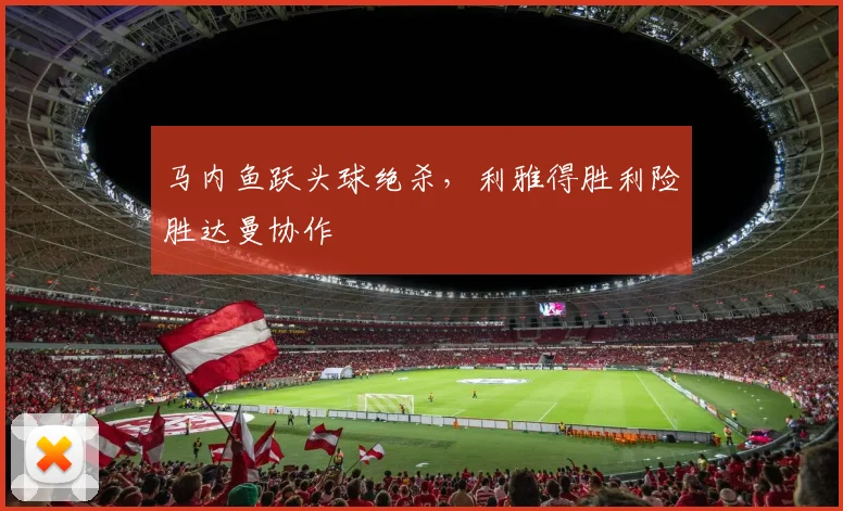 马内鱼跃头球绝杀，利雅得胜利险胜达曼协作