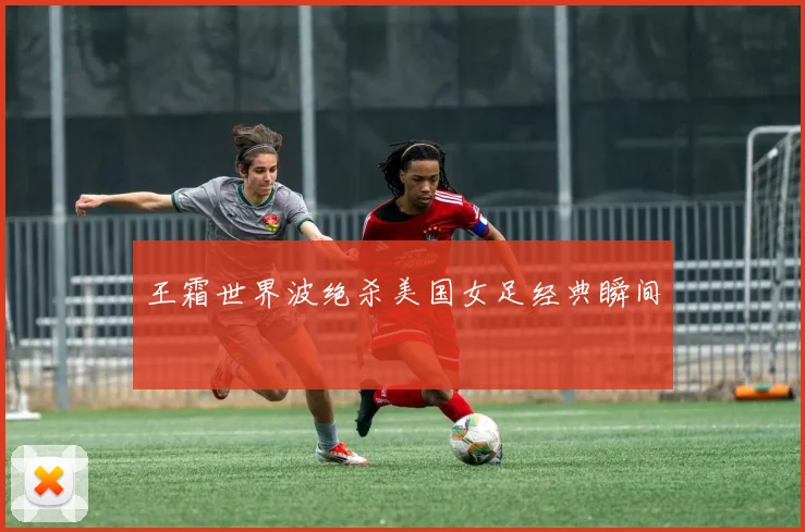 王霜世界波绝杀美国女足经典瞬间