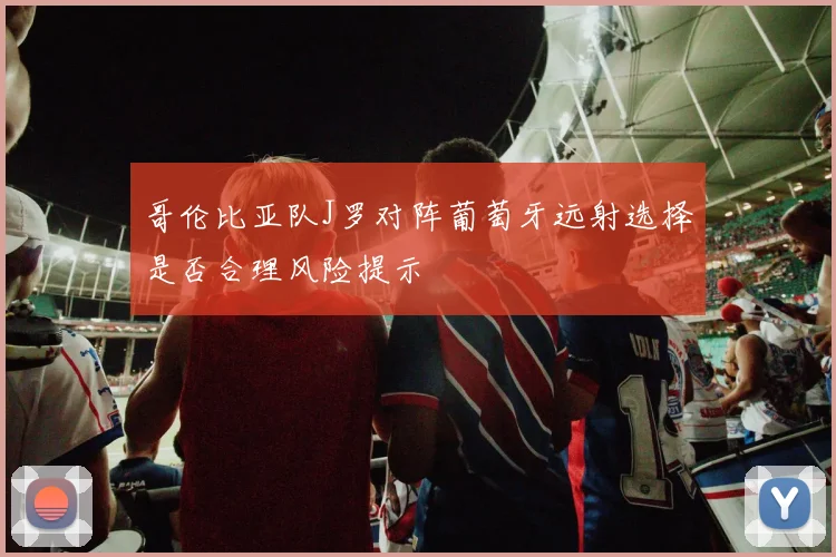 哥伦比亚队J罗对阵葡萄牙远射选择是否合理风险提示
