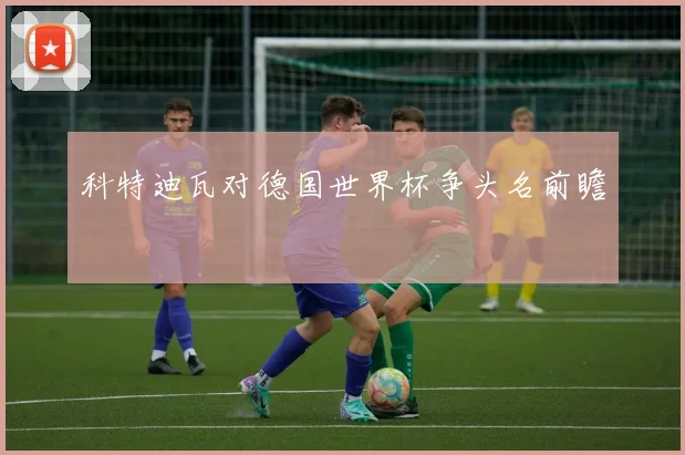 科特迪瓦对德国世界杯争头名前瞻