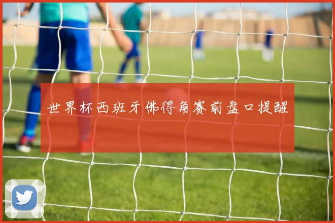 世界杯西班牙佛得角赛前盘口提醒