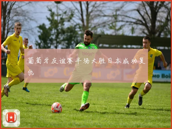 葡萄牙友谊赛半场大胜日本成功复仇