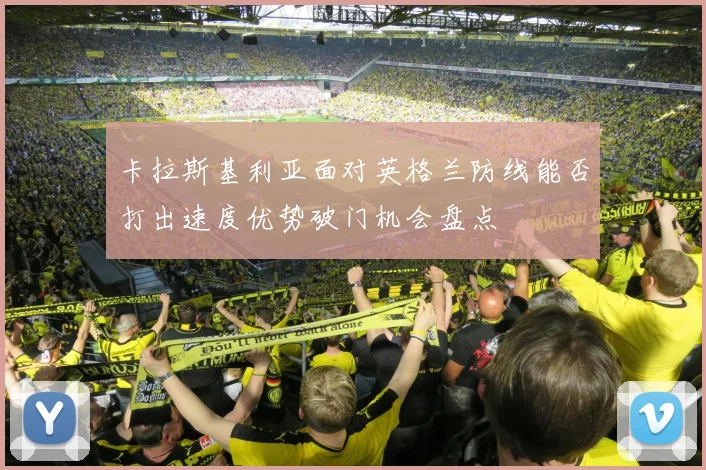 卡拉斯基利亚面对英格兰防线能否打出速度优势破门机会盘点