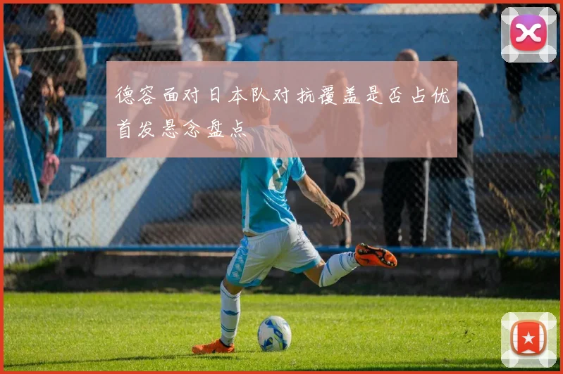 德容面对日本队对抗覆盖是否占优首发悬念盘点