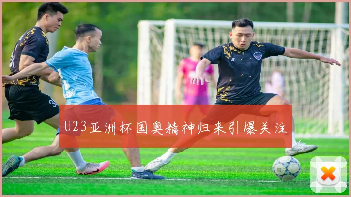 U23亚洲杯国奥精神归来引爆关注
