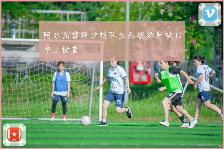 阿尔瓦雷斯沙特队生死战怒射破门冲上榜首