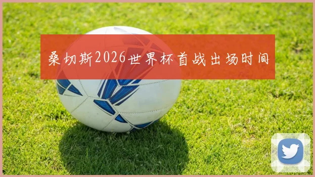 桑切斯2026世界杯首战出场时间