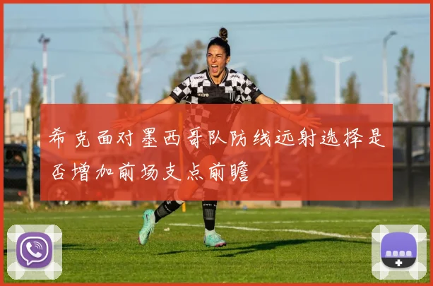 希克面对墨西哥队防线远射选择是否增加前场支点前瞻