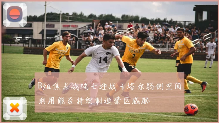 B组焦点战瑞士迎战卡塔尔弱侧空间利用能否持续制造禁区威胁