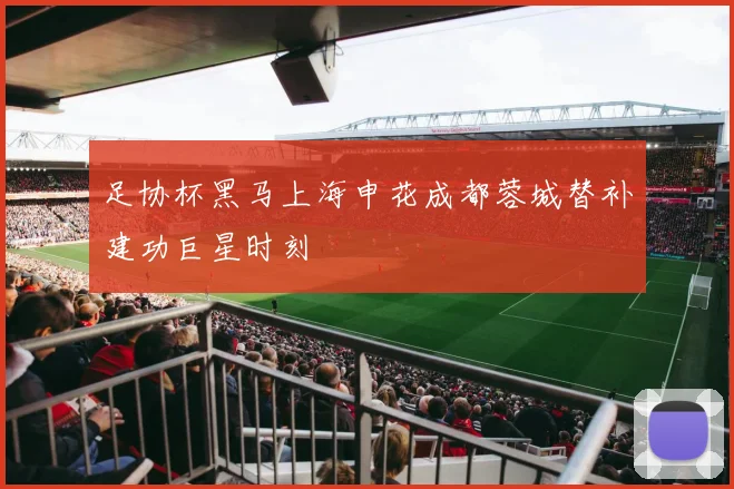 足协杯黑马上海申花成都蓉城替补建功巨星时刻