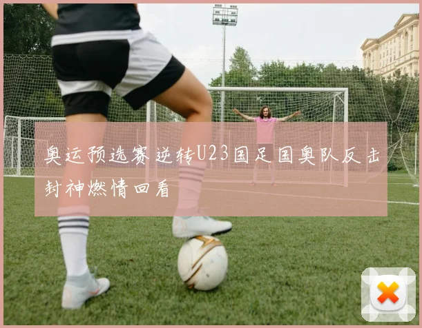 奥运预选赛逆转U23国足国奥队反击封神燃情回看