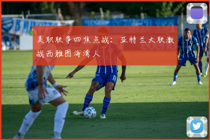 美职联争四焦点战：亚特兰大联激战西雅图海湾人