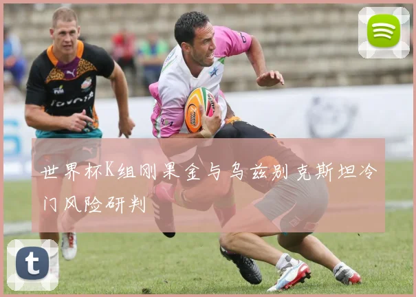 世界杯K组刚果金与乌兹别克斯坦冷门风险研判