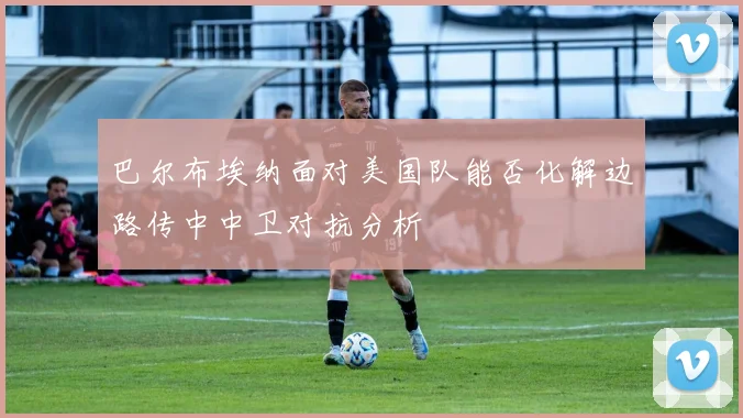 巴尔布埃纳面对美国队能否化解边路传中中卫对抗分析