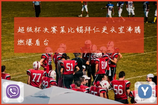 超级杯决赛莱比锡拜仁更衣室沸腾燃爆看台