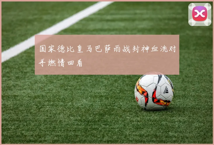 国家德比皇马巴萨雨战封神血洗对手燃情回看