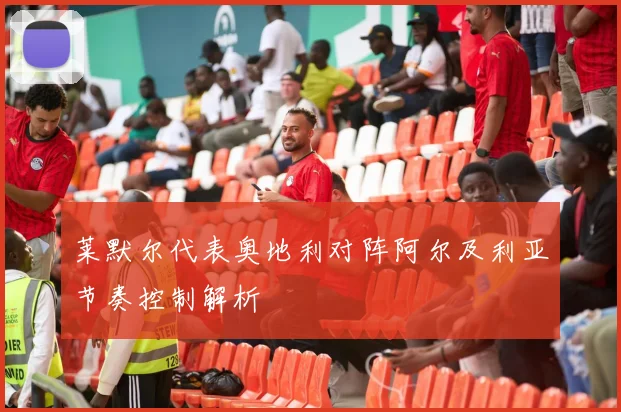 莱默尔代表奥地利对阵阿尔及利亚节奏控制解析