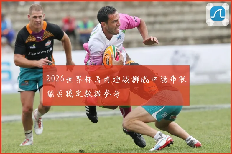 2026世界杯马内迎战挪威中场串联能否稳定数据参考