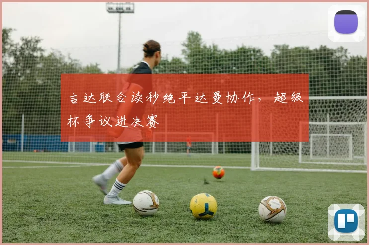 吉达联合读秒绝平达曼协作，超级杯争议进决赛
