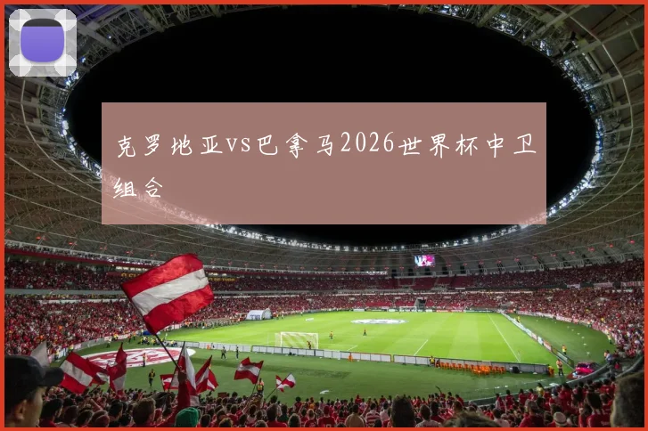 克罗地亚vs巴拿马2026世界杯中卫组合