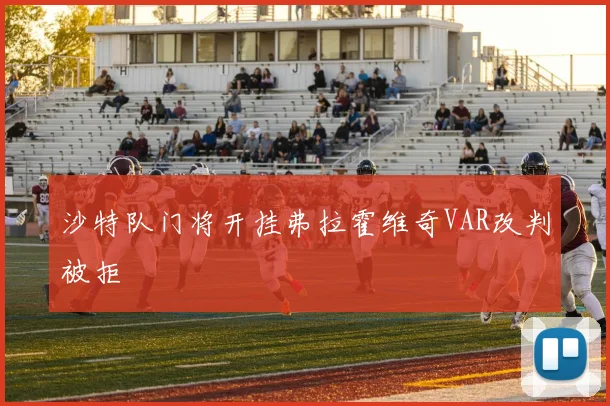 沙特队门将开挂弗拉霍维奇VAR改判被拒