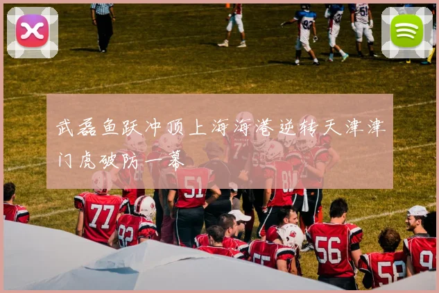 武磊鱼跃冲顶上海海港逆转天津津门虎破防一幕