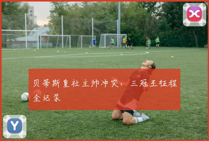 贝蒂斯皇社主帅冲突，三冠王征程全记录
