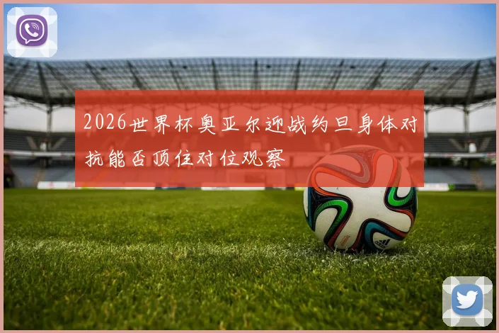 2026世界杯奥亚尔迎战约旦身体对抗能否顶住对位观察