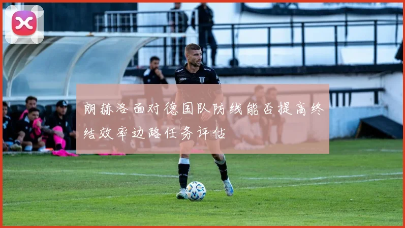 朗赫洛面对德国队防线能否提高终结效率边路任务评估