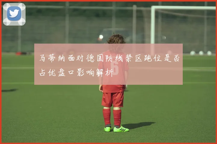 马蒂纳面对德国防线禁区跑位是否占优盘口影响解析