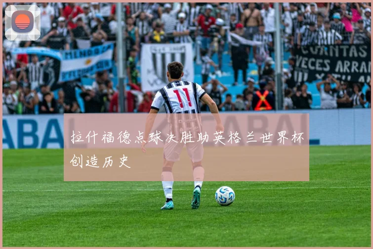 拉什福德点球决胜助英格兰世界杯创造历史