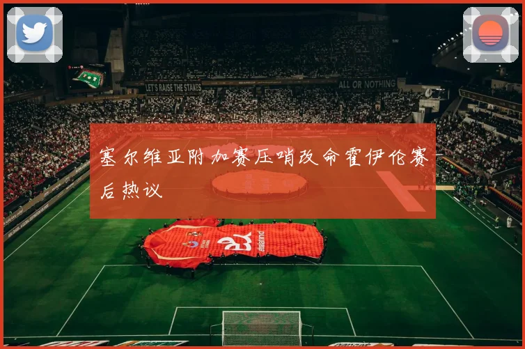 塞尔维亚附加赛压哨改命霍伊伦赛后热议