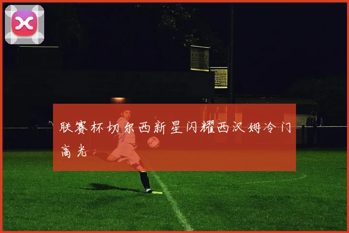 联赛杯切尔西新星闪耀西汉姆冷门高光