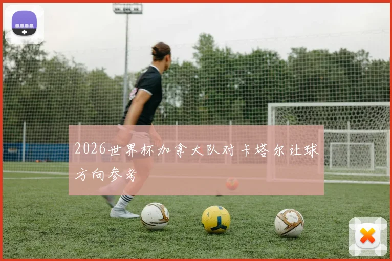 2026世界杯加拿大队对卡塔尔让球方向参考