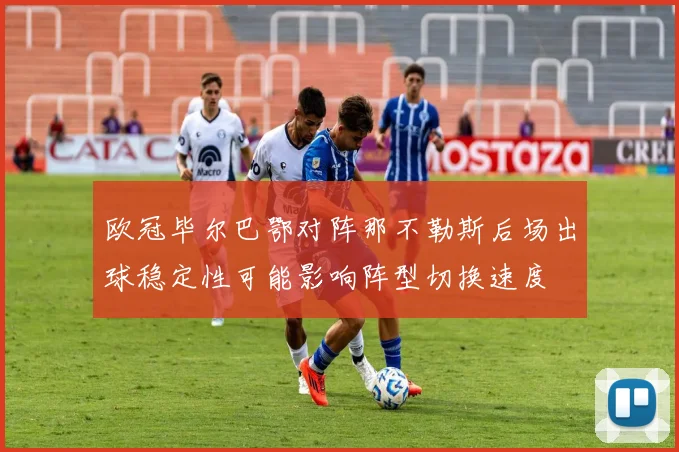 欧冠毕尔巴鄂对阵那不勒斯后场出球稳定性可能影响阵型切换速度