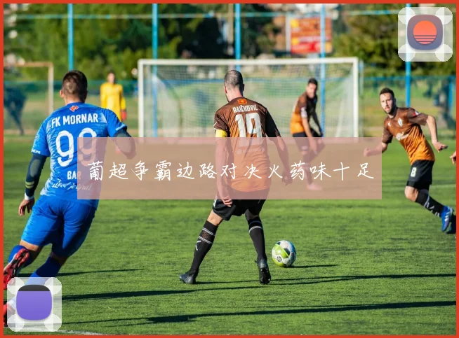 葡超争霸边路对决火药味十足