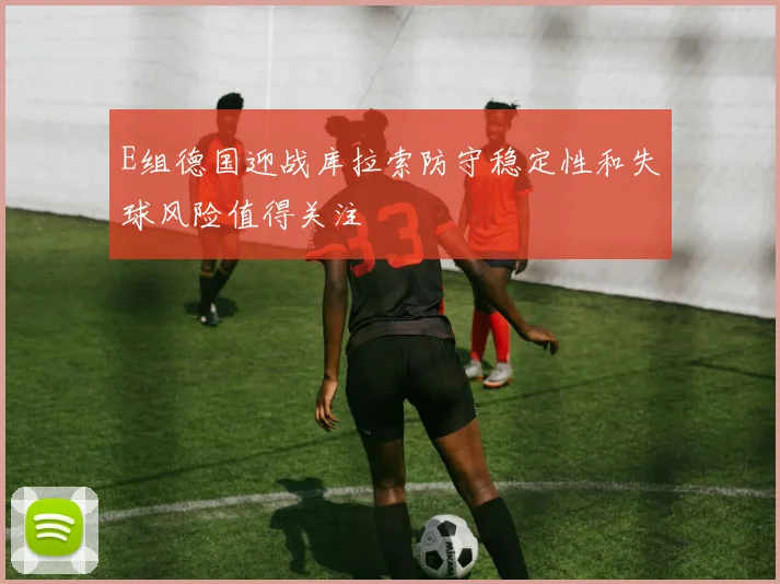 E组德国迎战库拉索防守稳定性和失球风险值得关注
