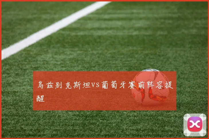 乌兹别克斯坦vs葡萄牙赛前阵容提醒