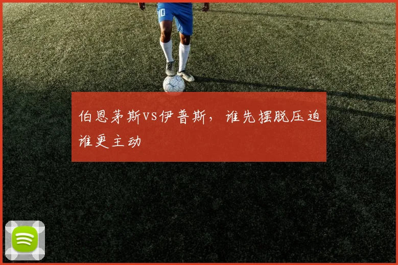 伯恩茅斯vs伊普斯，谁先摆脱压迫谁更主动