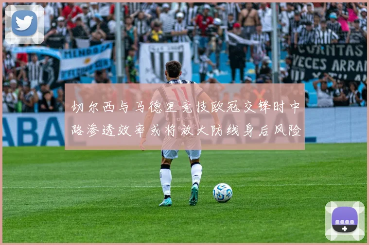 切尔西与马德里竞技欧冠交锋时中路渗透效率或将放大防线身后风险