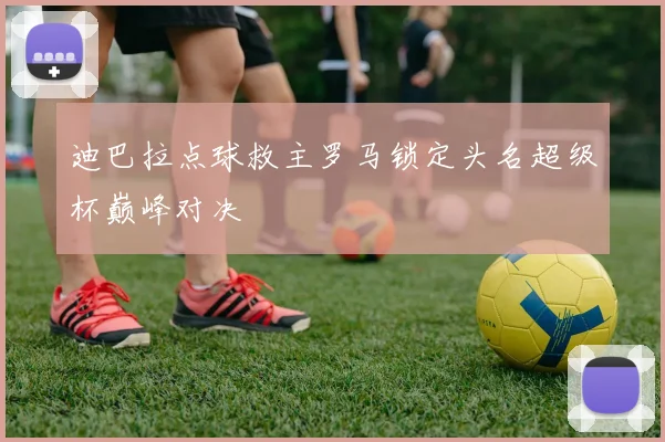 迪巴拉点球救主罗马锁定头名超级杯巅峰对决