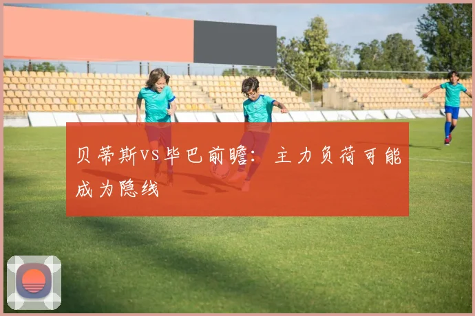 贝蒂斯vs毕巴前瞻:主力负荷可能成为隐线