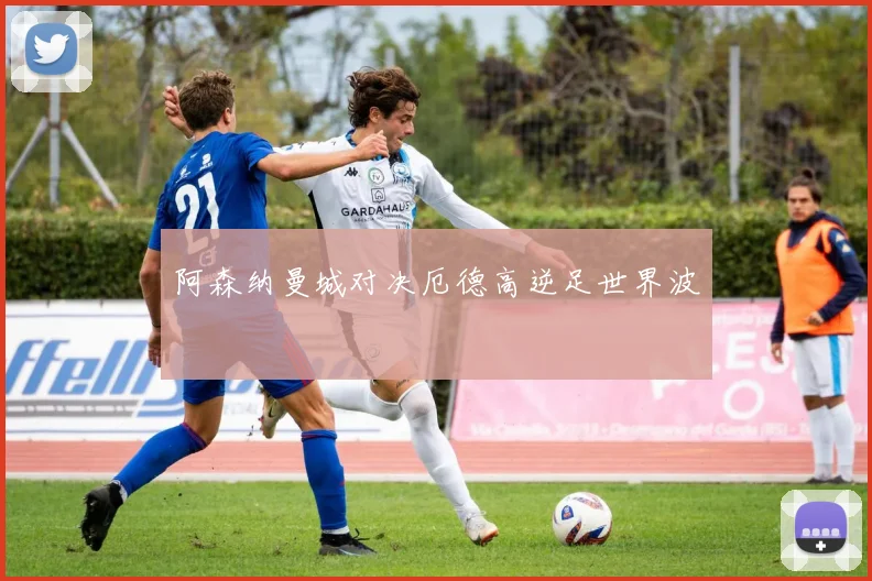 阿森纳曼城对决厄德高逆足世界波