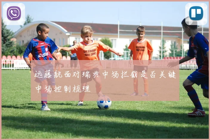 远藤航面对瑞典中场拦截是否关键中场控制梳理