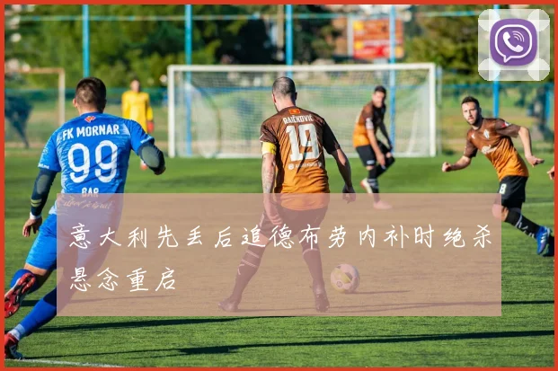意大利先丢后追德布劳内补时绝杀悬念重启