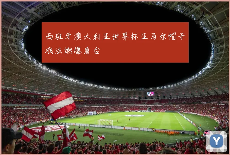 西班牙澳大利亚世界杯亚马尔帽子戏法燃爆看台