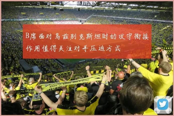 B席面对乌兹别克斯坦时的攻守衔接作用值得关注对手压迫方式
