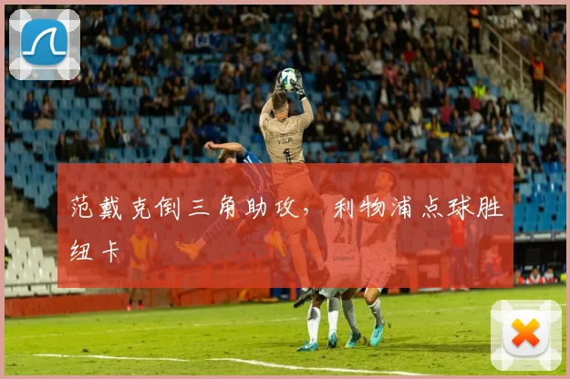 范戴克倒三角助攻,利物浦点球胜纽卡