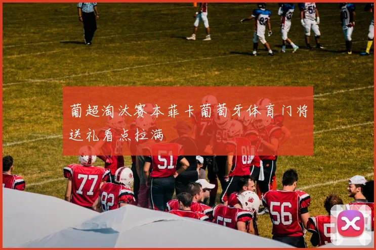 葡超淘汰赛本菲卡葡萄牙体育门将送礼看点拉满